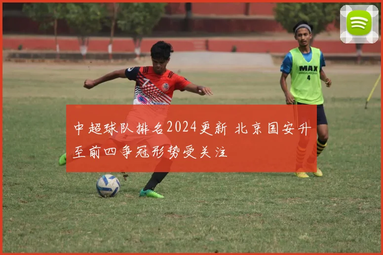 中超球队排名2024更新 北京国安升至前四争冠形势受关注