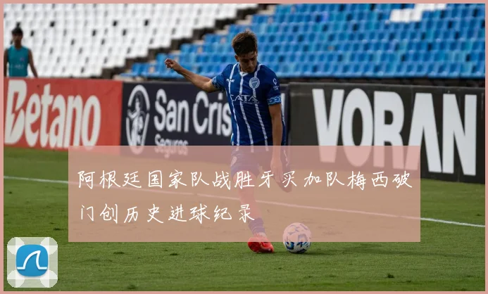 阿根廷国家队战胜牙买加队梅西破门创历史进球纪录