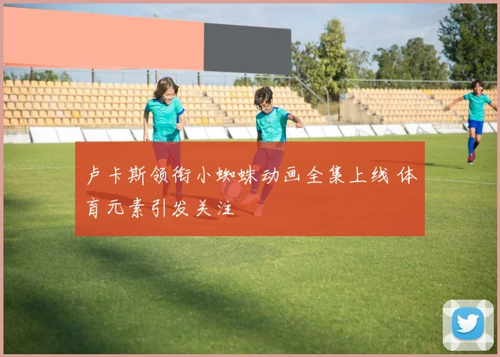 卢卡斯领衔小蜘蛛动画全集上线 体育元素引发关注