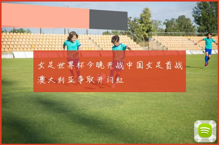 女足世界杯今晚开战中国女足首战澳大利亚争取开门红