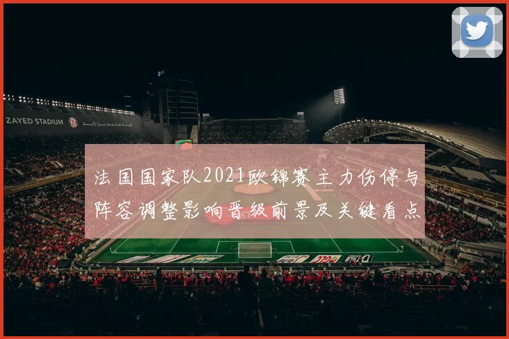 法国国家队2021欧锦赛主力伤停与阵容调整影响晋级前景及关键看点