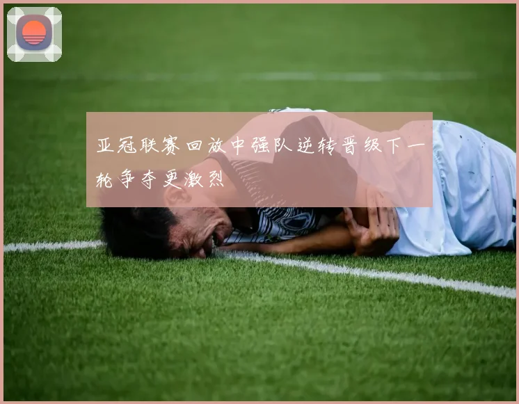 亚冠联赛回放中强队逆转晋级下一轮争夺更激烈